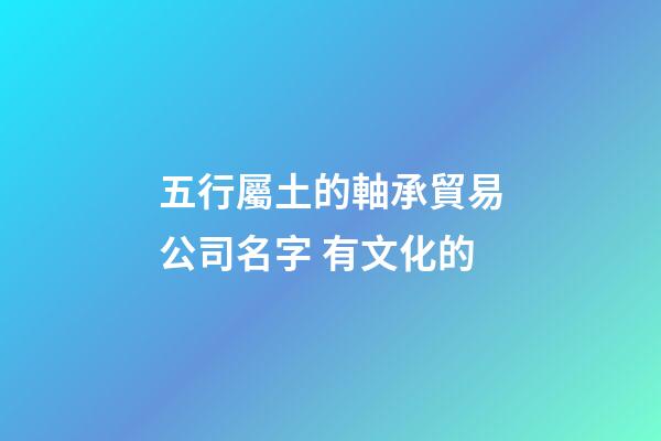 五行屬土的軸承貿易公司名字 有文化的-第1張-公司起名-玄機派